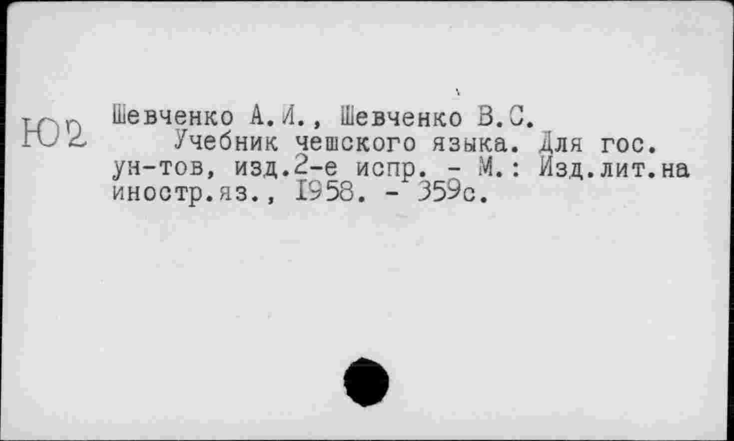 ﻿Ю2.
Шевченко А.Л., Шевченко З.С.
Учебник чешского языка. Для гос. ун-тов, изд.2-е испр. - М.: Изд.лит.на иностр.яз., 1958. - 359с.